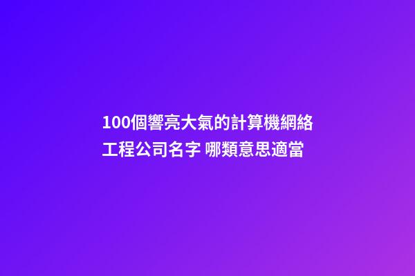 100個響亮大氣的計算機網絡工程公司名字 哪類意思適當-第1張-公司起名-玄機派